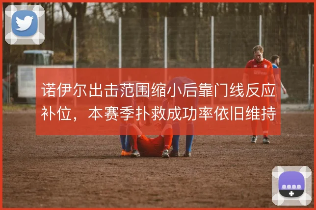 诺伊尔出击范围缩小后靠门线反应补位,本赛季扑救成功率依旧维持高水准