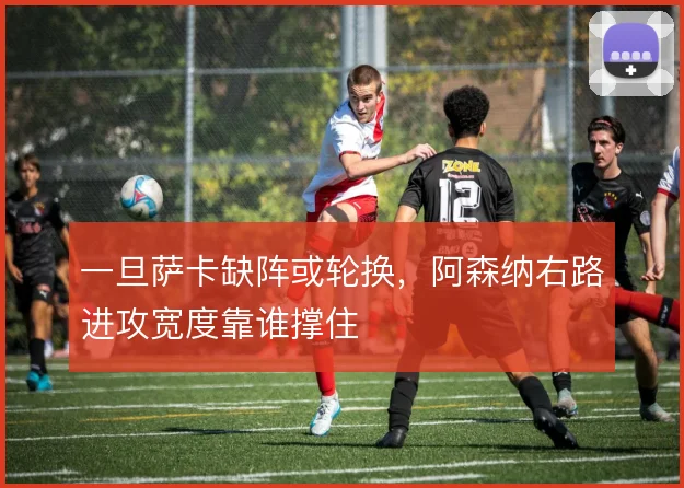 一旦萨卡缺阵或轮换,阿森纳右路进攻宽度靠谁撑住