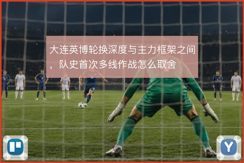 大连英博轮换深度与主力框架之间,队史首次多线作战怎么取舍