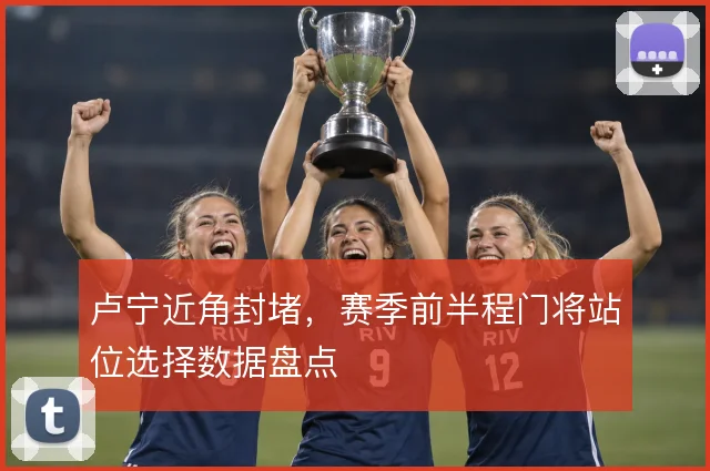 卢宁近角封堵,赛季前半程门将站位选择数据盘点