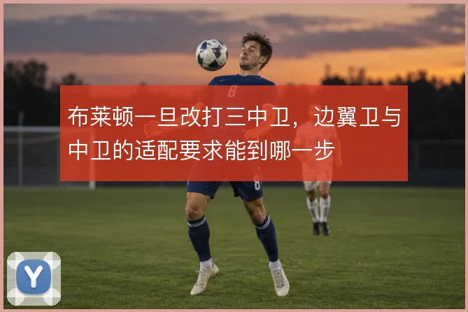 布莱顿一旦改打三中卫，边翼卫与中卫的适配要求能到哪一步