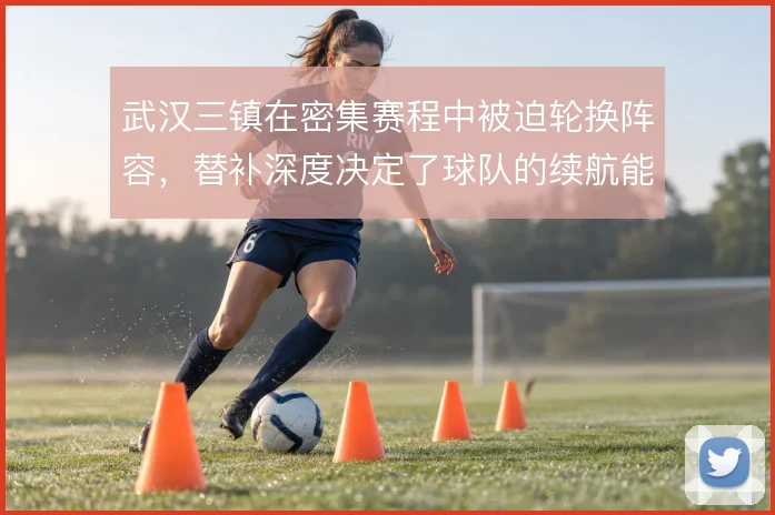 武汉三镇在密集赛程中被迫轮换阵容，替补深度决定了球队的续航能力