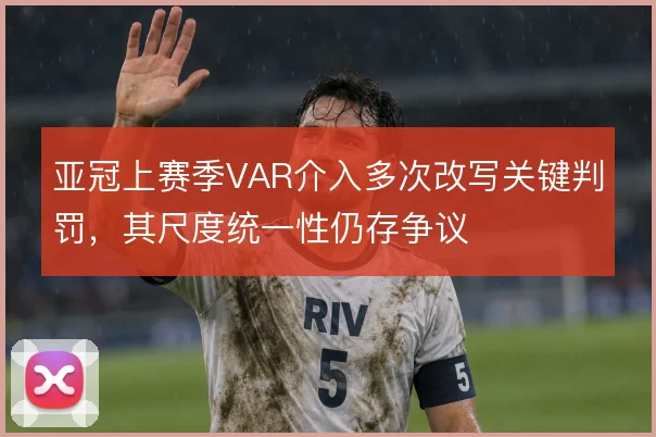 亚冠上赛季VAR介入多次改写关键判罚,其尺度统一性仍存争议