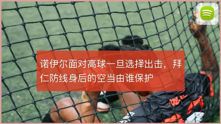 诺伊尔面对高球一旦选择出击,拜仁防线身后的空当由谁保护