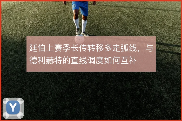 廷伯上赛季长传转移多走弧线,与德利赫特的直线调度如何互补
