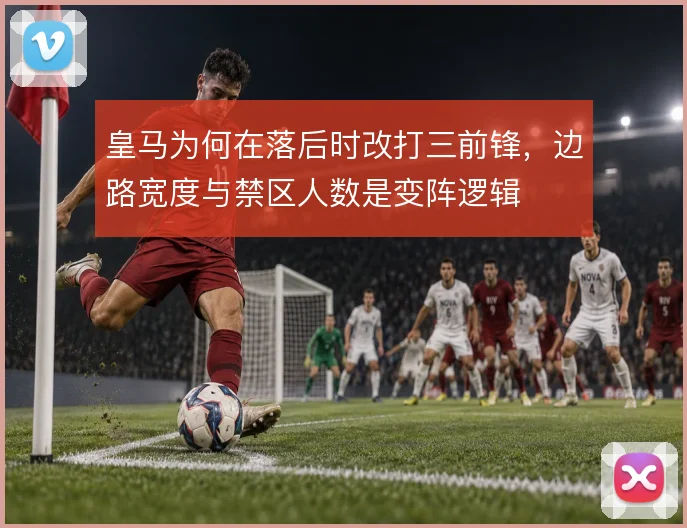 皇马为何在落后时改打三前锋，边路宽度与禁区人数是变阵逻辑