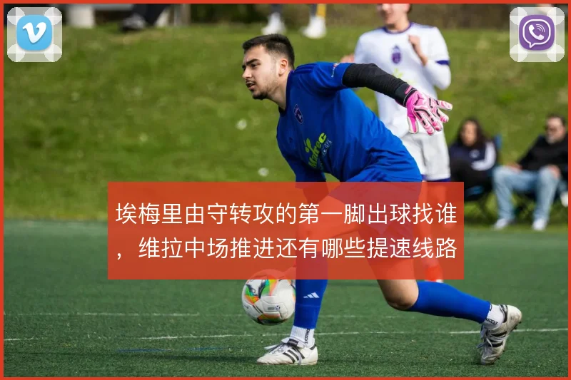 埃梅里由守转攻的第一脚出球找谁,维拉中场推进还有哪些提速线路