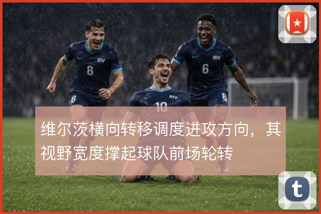 维尔茨横向转移调度进攻方向,其视野宽度撑起球队前场轮转