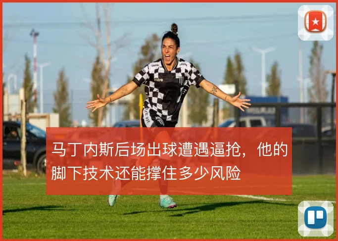 马丁内斯后场出球遭遇逼抢,他的脚下技术还能撑住多少风险