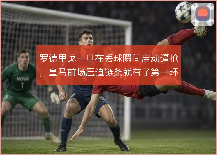 罗德里戈一旦在丢球瞬间启动逼抢,皇马前场压迫链条就有了第一环