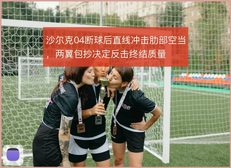沙尔克04断球后直线冲击肋部空当,两翼包抄决定反击终结质量