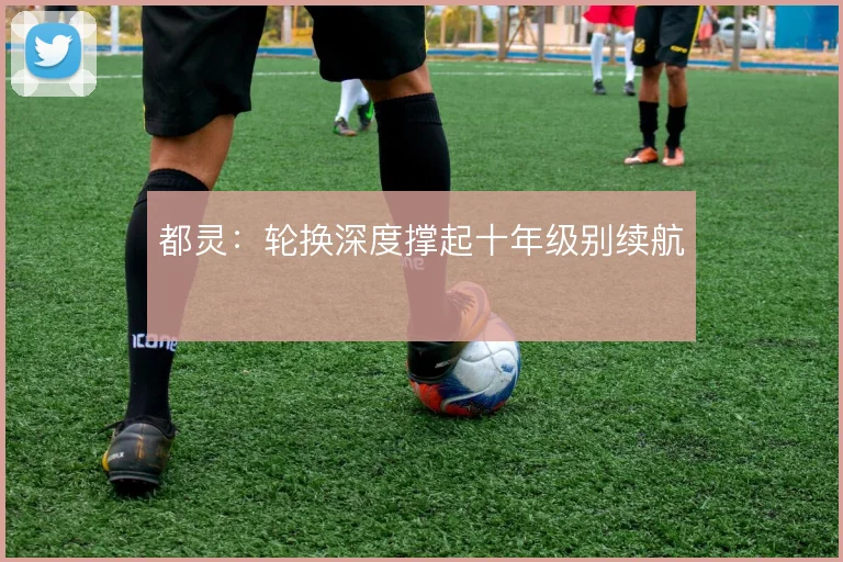 都灵:轮换深度撑起十年级别续航