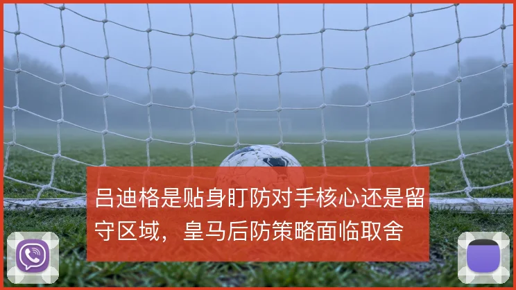 吕迪格是贴身盯防对手核心还是留守区域，皇马后防策略面临取舍