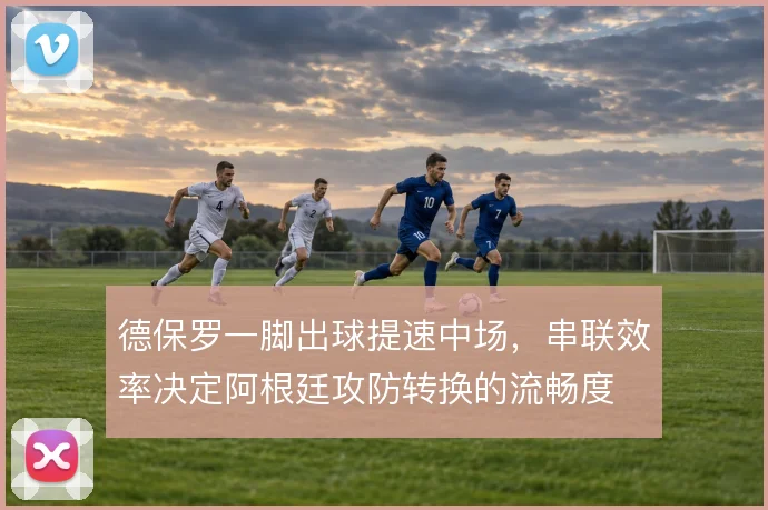 德保罗一脚出球提速中场,串联效率决定阿根廷攻防转换的流畅度