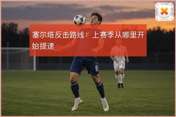 塞尔塔反击路线:上赛季从哪里开始提速