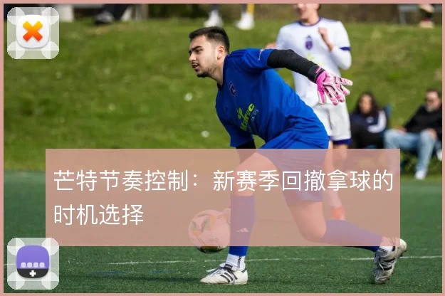 芒特节奏控制:新赛季回撤拿球的时机选择