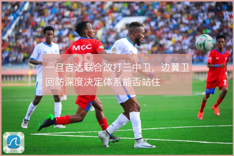 一旦吉达联合改打三中卫，边翼卫回防深度决定体系能否站住