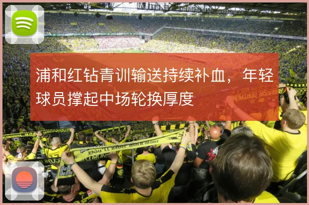浦和红钻青训输送持续补血,年轻球员撑起中场轮换厚度