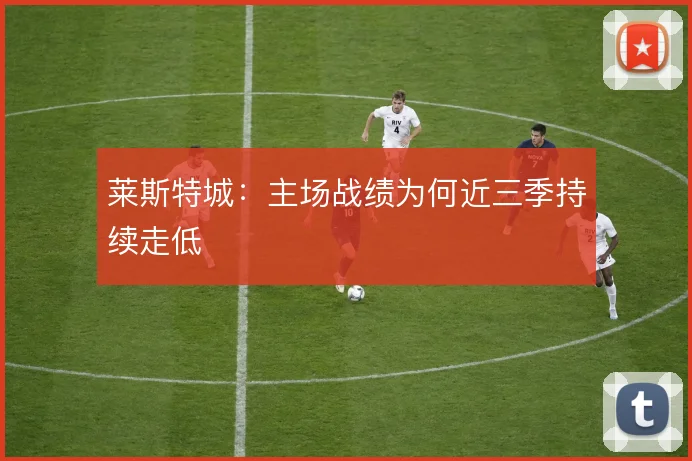 莱斯特城:主场战绩为何近三季持续走低