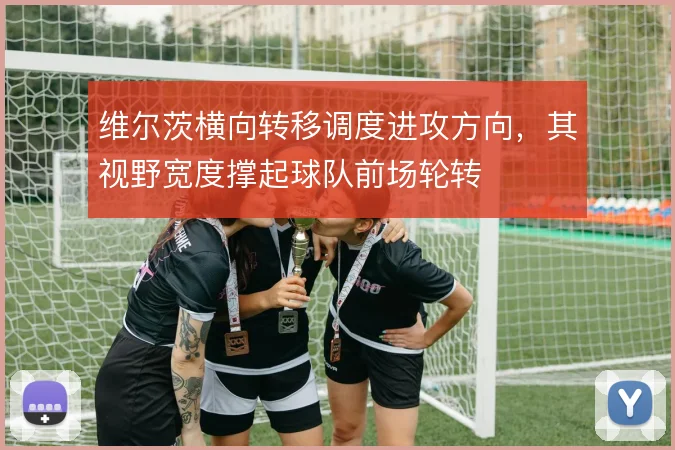 维尔茨横向转移调度进攻方向,其视野宽度撑起球队前场轮转