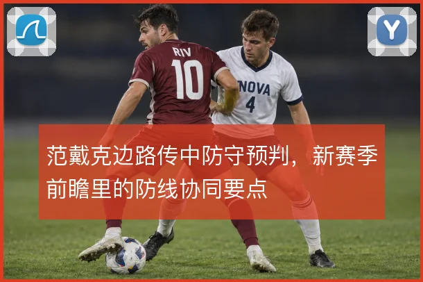 范戴克边路传中防守预判,新赛季前瞻里的防线协同要点