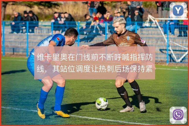 维卡里奥在门线前不断呼喊指挥防线,其站位调度让热刺后场保持紧凑