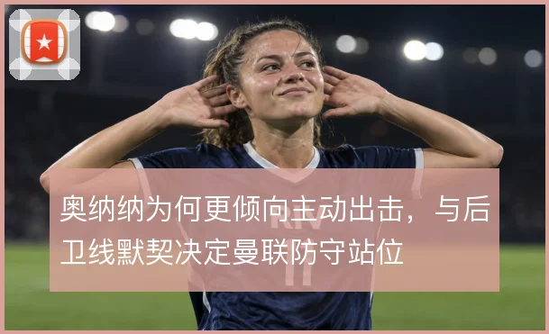 奥纳纳为何更倾向主动出击,与后卫线默契决定曼联防守站位