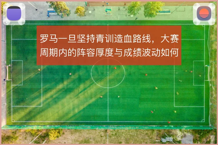 罗马一旦坚持青训造血路线,大赛周期内的阵容厚度与成绩波动如何平衡