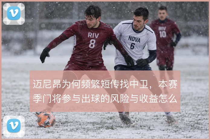 迈尼昂为何频繁短传找中卫，本赛季门将参与出球的风险与收益怎么算