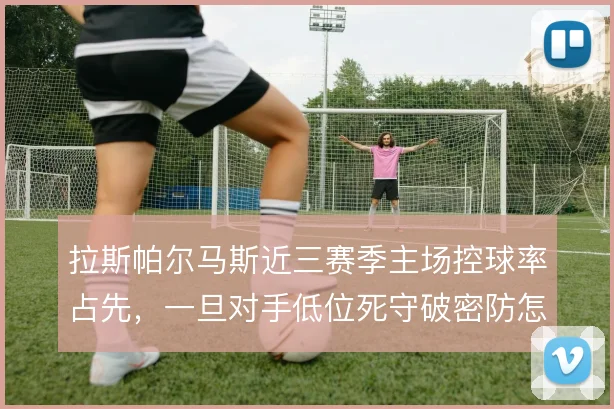 拉斯帕尔马斯近三赛季主场控球率占先，一旦对手低位死守破密防怎么解