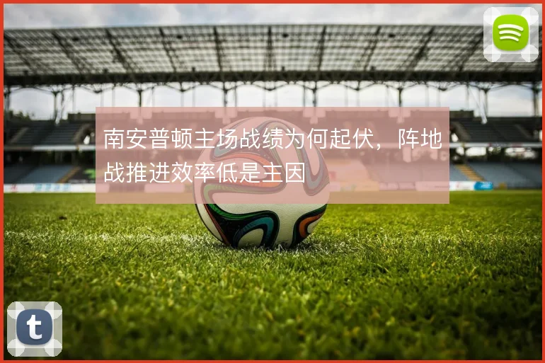 南安普顿主场战绩为何起伏,阵地战推进效率低是主因