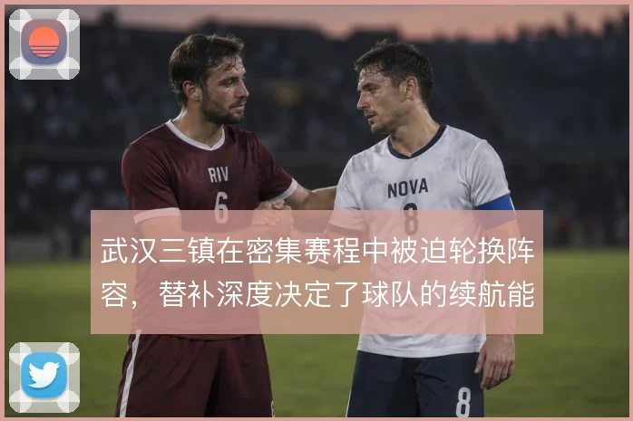 武汉三镇在密集赛程中被迫轮换阵容,替补深度决定了球队的续航能力