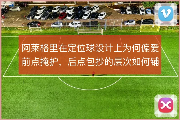阿莱格里在定位球设计上为何偏爱前点掩护，后点包抄的层次如何铺开