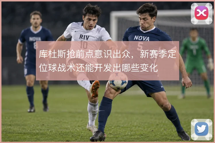 库杜斯抢前点意识出众，新赛季定位球战术还能开发出哪些变化