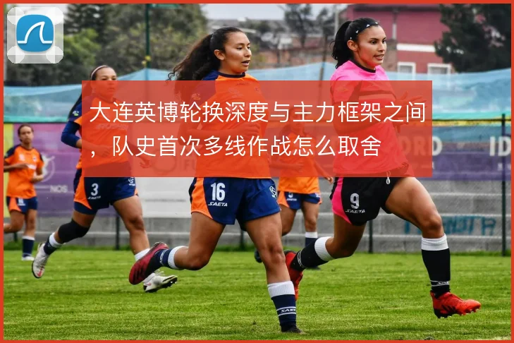 大连英博轮换深度与主力框架之间,队史首次多线作战怎么取舍