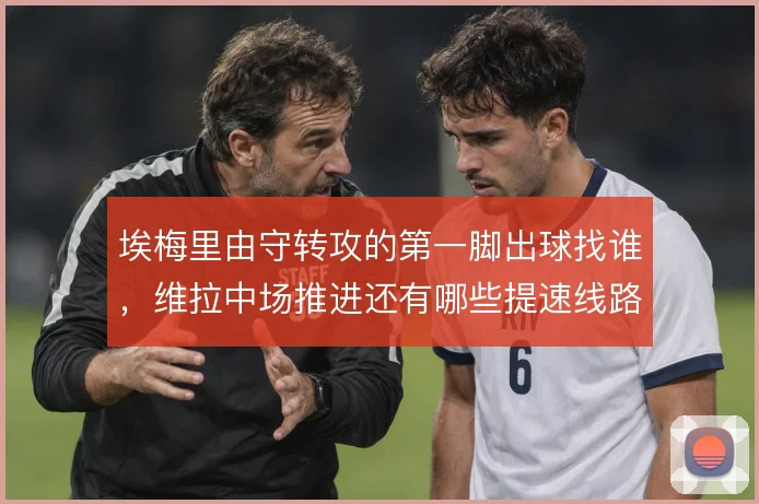埃梅里由守转攻的第一脚出球找谁，维拉中场推进还有哪些提速线路