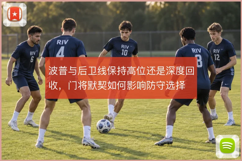 波普与后卫线保持高位还是深度回收,门将默契如何影响防守选择