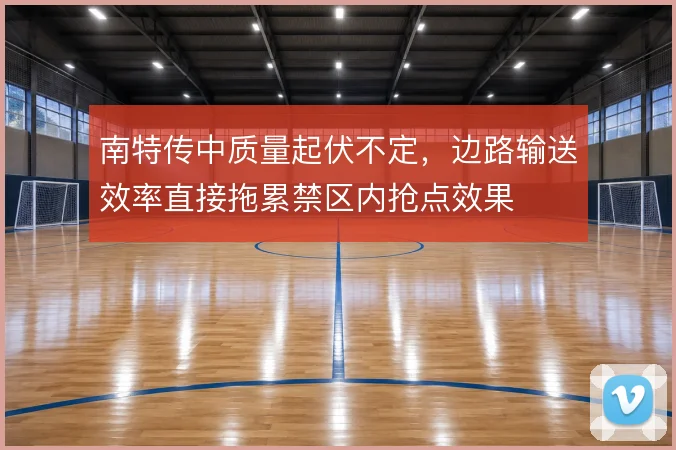 南特传中质量起伏不定,边路输送效率直接拖累禁区内抢点效果
