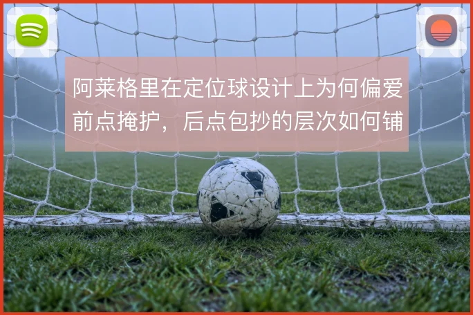 阿莱格里在定位球设计上为何偏爱前点掩护,后点包抄的层次如何铺开