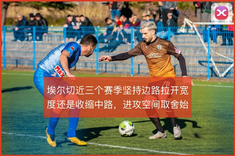 埃尔切近三个赛季坚持边路拉开宽度还是收缩中路，进攻空间取舍始终摇摆
