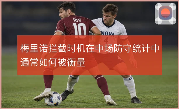 梅里诺拦截时机在中场防守统计中通常如何被衡量