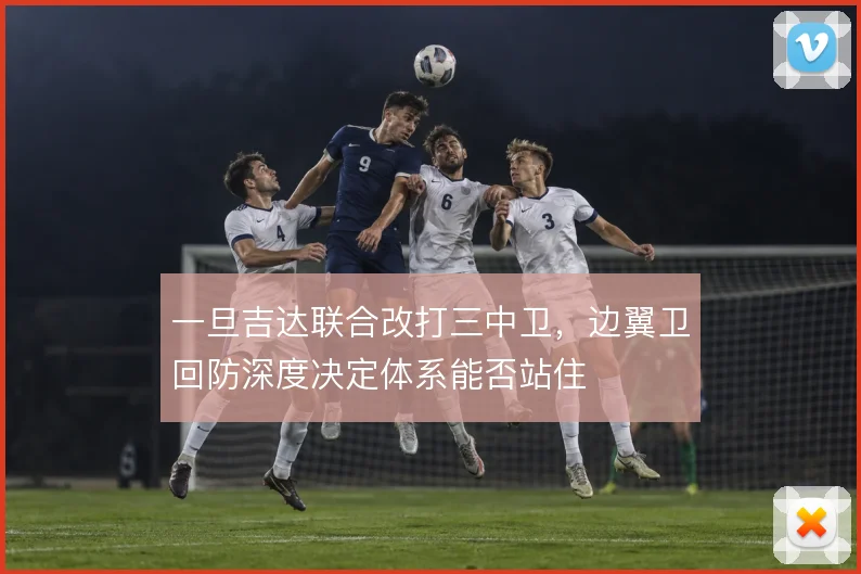 一旦吉达联合改打三中卫,边翼卫回防深度决定体系能否站住