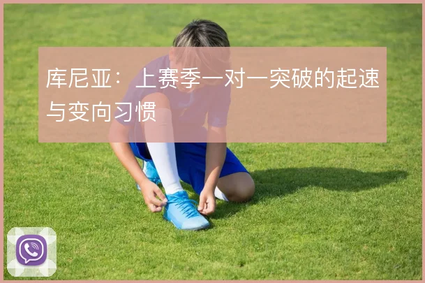 库尼亚：上赛季一对一突破的起速与变向习惯