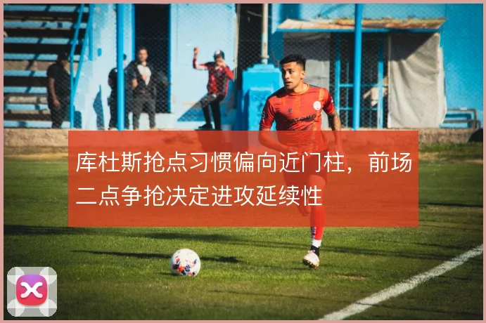 库杜斯抢点习惯偏向近门柱,前场二点争抢决定进攻延续性