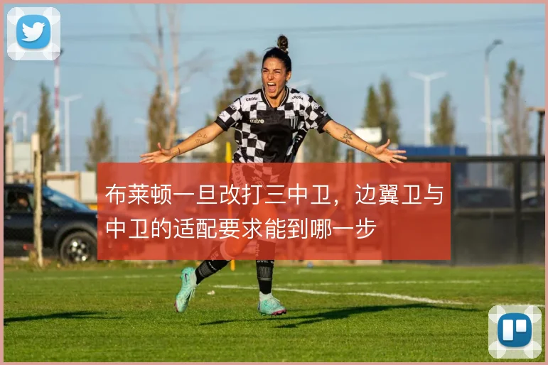 布莱顿一旦改打三中卫,边翼卫与中卫的适配要求能到哪一步