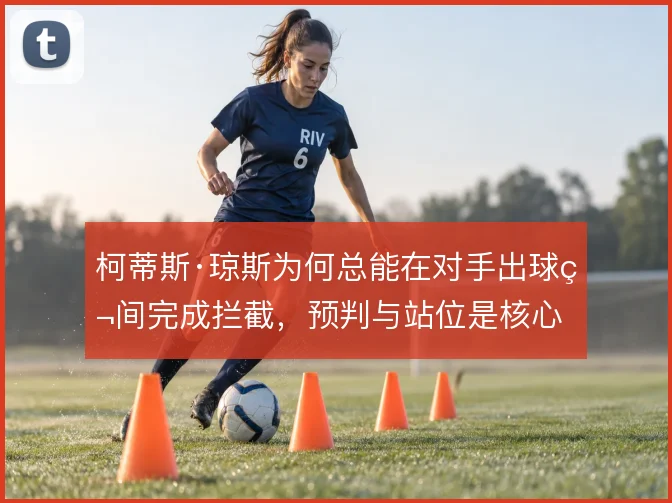 柯蒂斯·琼斯为何总能在对手出球瞬间完成拦截,预判与站位是核心
