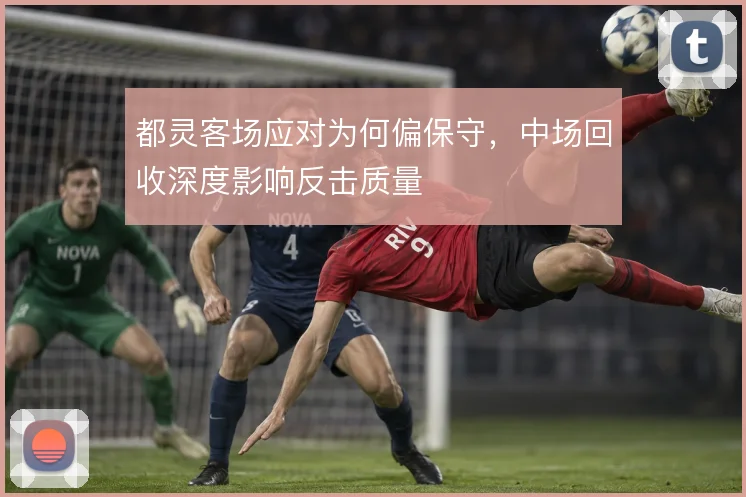 都灵客场应对为何偏保守，中场回收深度影响反击质量