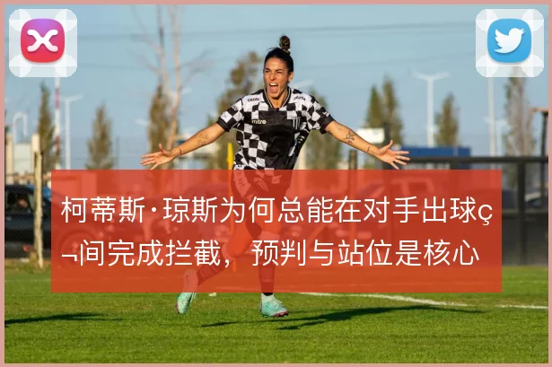 柯蒂斯·琼斯为何总能在对手出球瞬间完成拦截，预判与站位是核心