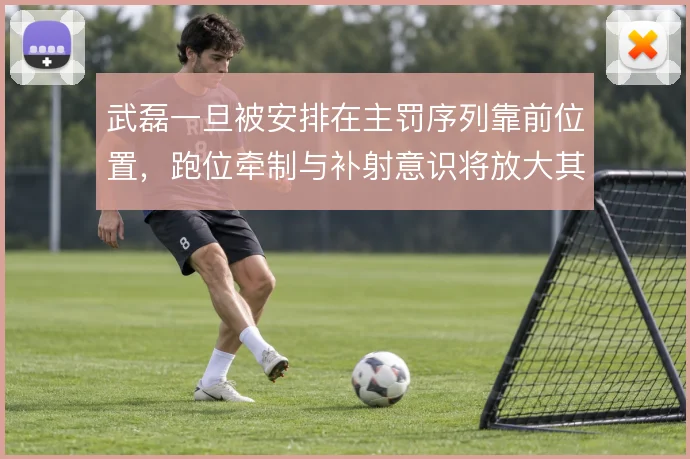 武磊一旦被安排在主罚序列靠前位置,跑位牵制与补射意识将放大其战术价值