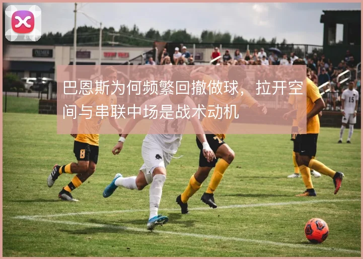巴恩斯为何频繁回撤做球,拉开空间与串联中场是战术动机